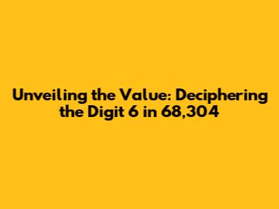 Unveiling the Value: Deciphering the Digit 6 in 68,304