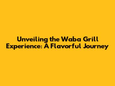 Unveiling the Waba Grill Experience: A Flavorful Journey