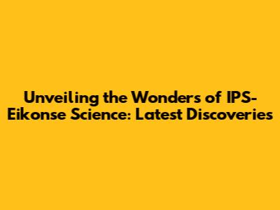 Unveiling the Wonders of IPS-Eikonse Science: Latest Discoveries