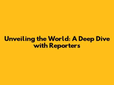 Unveiling the World: A Deep Dive with Reporters