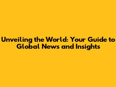 Unveiling the World: Your Guide to Global News and Insights