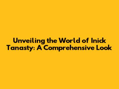 Unveiling the World of Inick Tanasty: A Comprehensive Look