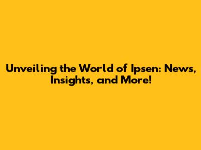 Unveiling the World of Ipsen: News, Insights, and More!