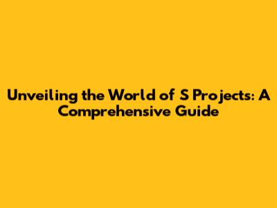 Unveiling the World of S Projects: A Comprehensive Guide
