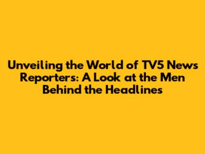 Unveiling the World of TV5 News Reporters: A Look at the Men Behind the Headlines