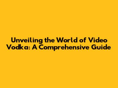 Unveiling the World of Video Vodka: A Comprehensive Guide