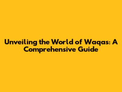 Unveiling the World of Waqas: A Comprehensive Guide