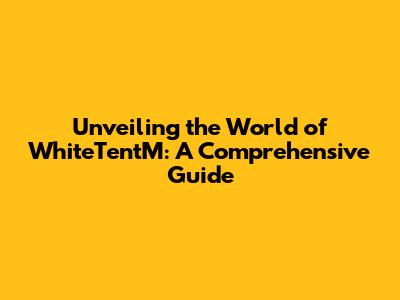 Unveiling the World of WhiteTentM: A Comprehensive Guide