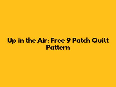 Up in the Air: Free 9 Patch Quilt Pattern