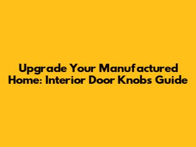 Upgrade Your Manufactured Home: Interior Door Knobs Guide
