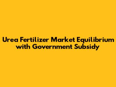Urea Fertilizer Market Equilibrium with Government Subsidy