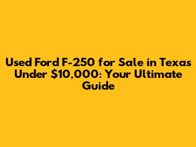 Used Ford F-250 for Sale in Texas Under $10,000: Your Ultimate Guide