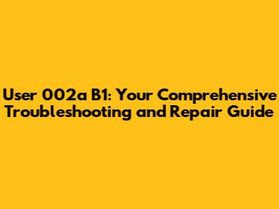 User 002a B1: Your Comprehensive Troubleshooting and Repair Guide