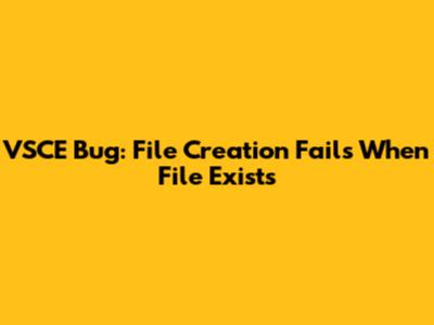 VSCE Bug: File Creation Fails When File Exists