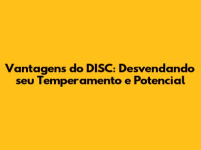 Vantagens do DISC: Desvendando seu Temperamento e Potencial