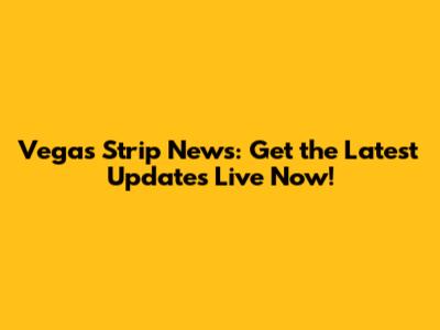 Vegas Strip News: Get the Latest Updates Live Now!