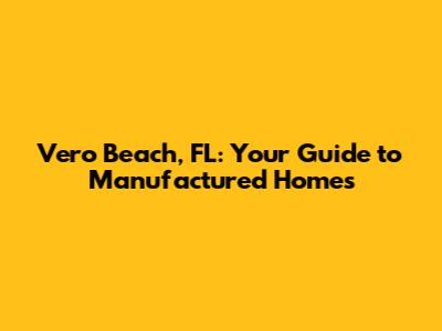 Vero Beach, FL: Your Guide to Manufactured Homes