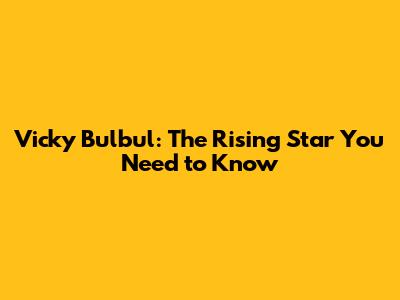 Vicky Bulbul: The Rising Star You Need to Know
