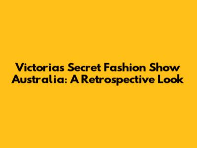 Victoria's Secret Fashion Show Australia: A Retrospective Look