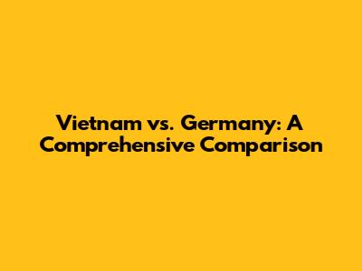 Vietnam vs. Germany: A Comprehensive Comparison