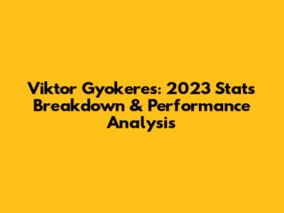 Viktor Gyokeres: 2023 Stats Breakdown & Performance Analysis