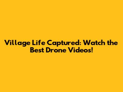 Village Life Captured: Watch the Best Drone Videos!