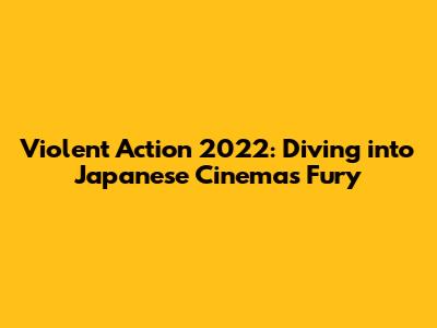 Violent Action 2022: Diving into Japanese Cinema's Fury
