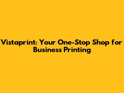 Vistaprint: Your One-Stop Shop for Business Printing