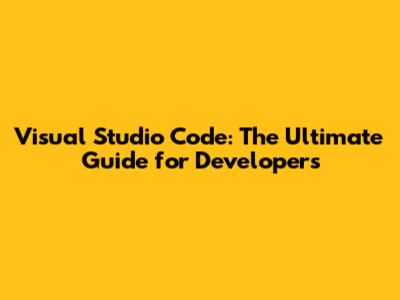 Visual Studio Code: The Ultimate Guide for Developers