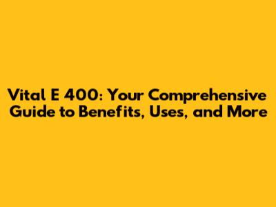 Vital E 400: Your Comprehensive Guide to Benefits, Uses, and More