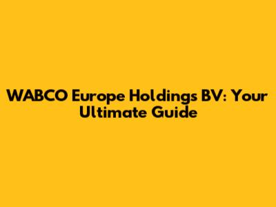 WABCO Europe Holdings BV: Your Ultimate Guide