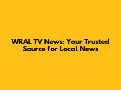WRAL TV News: Your Trusted Source for Local News