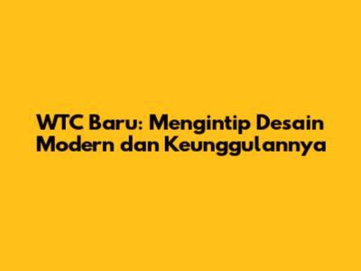 WTC Baru: Mengintip Desain Modern dan Keunggulannya