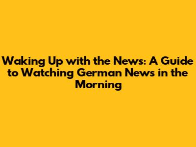 Waking Up with the News: A Guide to Watching German News in the Morning