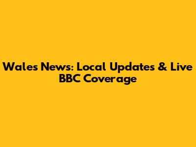 Wales News: Local Updates & Live BBC Coverage