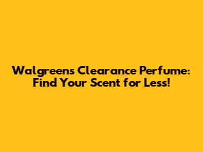 Walgreens Clearance Perfume: Find Your Scent for Less!