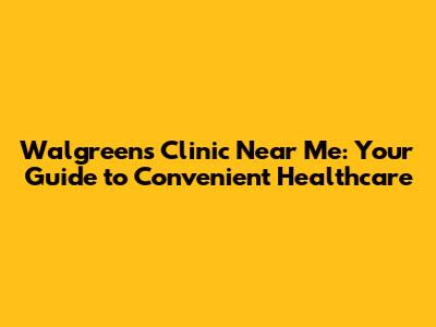 Walgreens Clinic Near Me: Your Guide to Convenient Healthcare