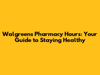 Walgreens Pharmacy Hours: Your Guide to Staying Healthy