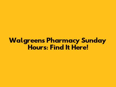 Walgreens Pharmacy Sunday Hours: Find It Here!