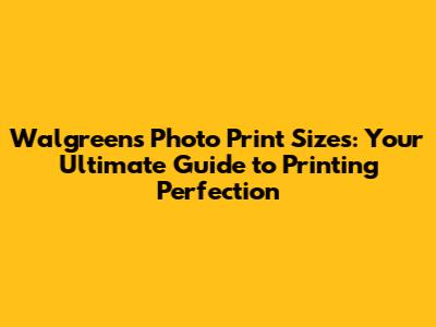 Walgreens Photo Print Sizes: Your Ultimate Guide to Printing Perfection