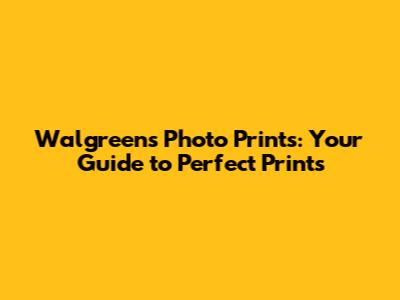 Walgreens Photo Prints: Your Guide to Perfect Prints