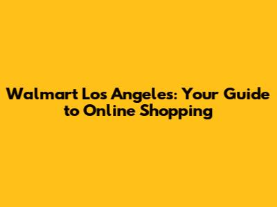 Walmart Los Angeles: Your Guide to Online Shopping