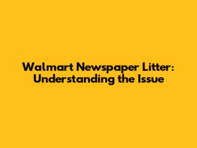 Walmart Newspaper Litter: Understanding the Issue