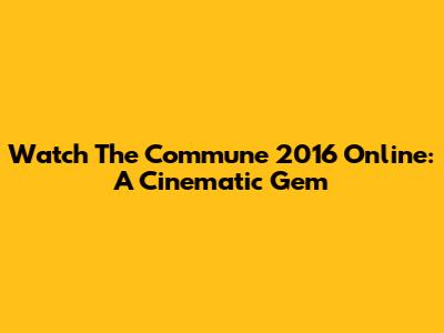 Watch 'The Commune' 2016 Online: A Cinematic Gem