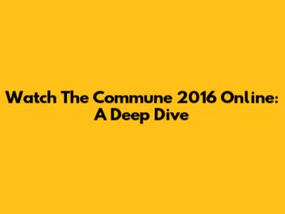 Watch 'The Commune' 2016 Online: A Deep Dive