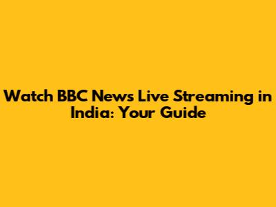 Watch BBC News Live Streaming in India: Your Guide