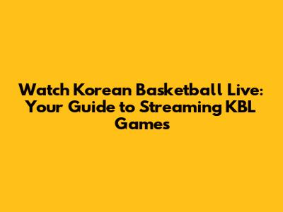 Watch Korean Basketball Live: Your Guide to Streaming KBL Games