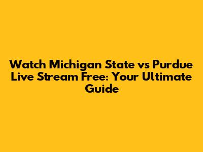 Watch Michigan State vs Purdue Live Stream Free: Your Ultimate Guide