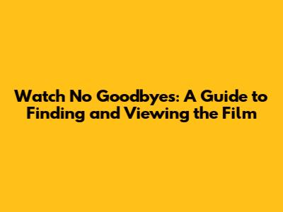 Watch No Goodbyes: A Guide to Finding and Viewing the Film