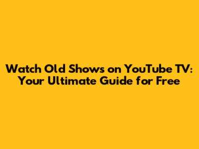 Watch Old Shows on YouTube TV: Your Ultimate Guide for Free
